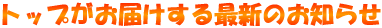 トップがお届けする最新のお知らせ